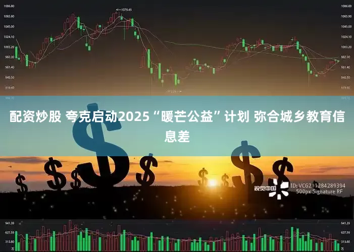 配资炒股 夸克启动2025“暖芒公益”计划 弥合城乡教育信息差