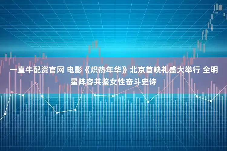 一直牛配资官网 电影《炽热年华》北京首映礼盛大举行 全明星阵容共鉴女性奋斗史诗