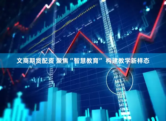 文商期货配资 聚焦“智慧教育” 构建教学新样态