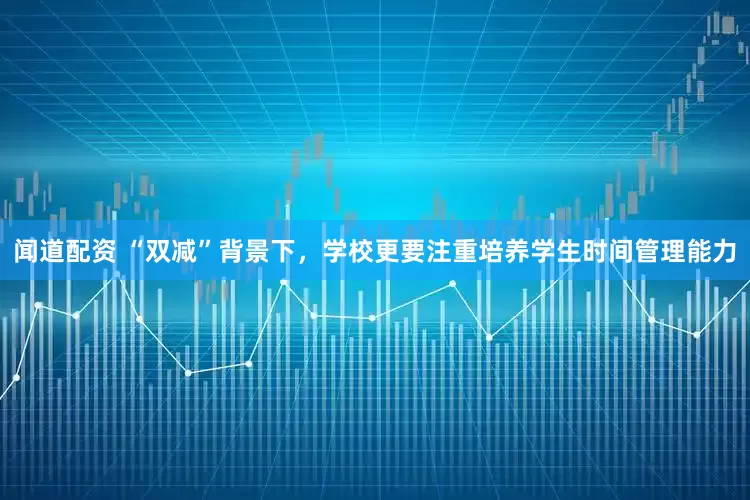 闻道配资 “双减”背景下，学校更要注重培养学生时间管理能力