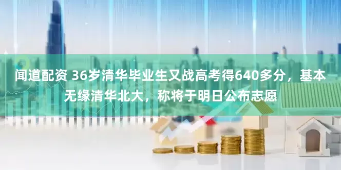 闻道配资 36岁清华毕业生又战高考得640多分，基本无缘清华北大，称将于明日公布志愿
