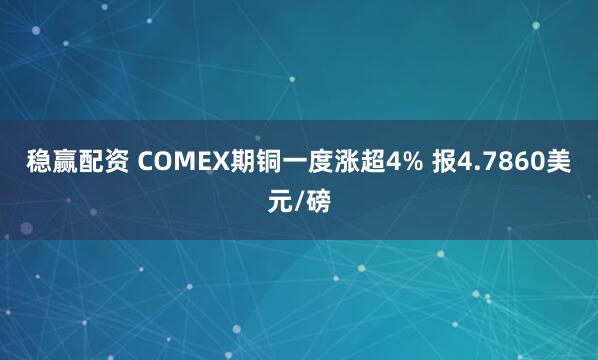 稳赢配资 COMEX期铜一度涨超4% 报4.7860美元/磅