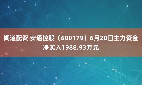 闻道配资 安通控股（600179）6月20日主力资金净买入1988.93万元