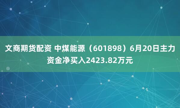 文商期货配资 中煤能源（601898）6月20日主力资金净买入2423.82万元