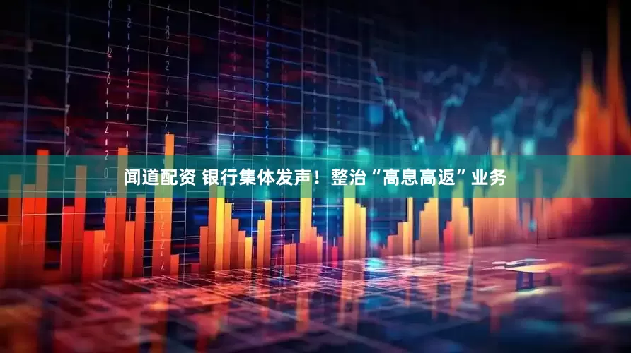 闻道配资 银行集体发声！整治“高息高返”业务