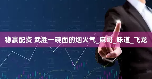 稳赢配资 武胜一碗面的烟火气_麻哥_味道_飞龙