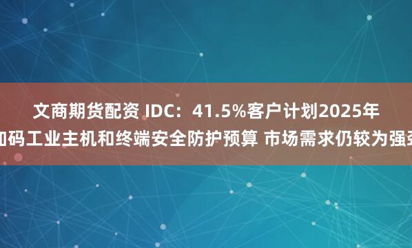 文商期货配资 IDC：41.5%客户计划2025年加码工业主机和终端安全防护预算 市场需求仍较为强劲