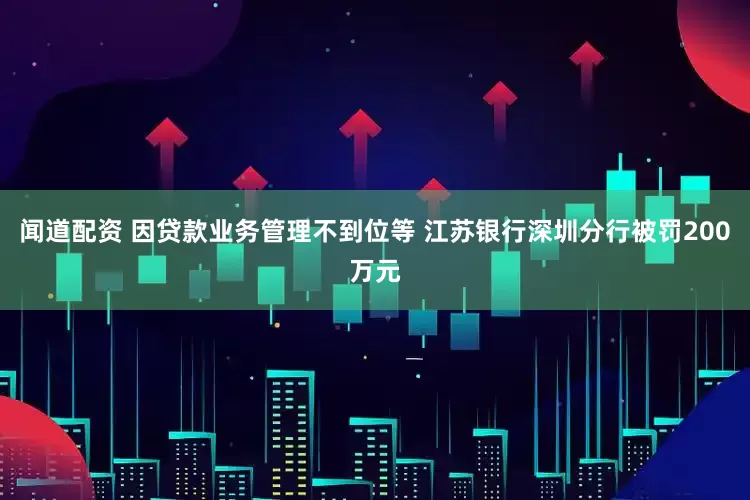 闻道配资 因贷款业务管理不到位等 江苏银行深圳分行被罚200万元