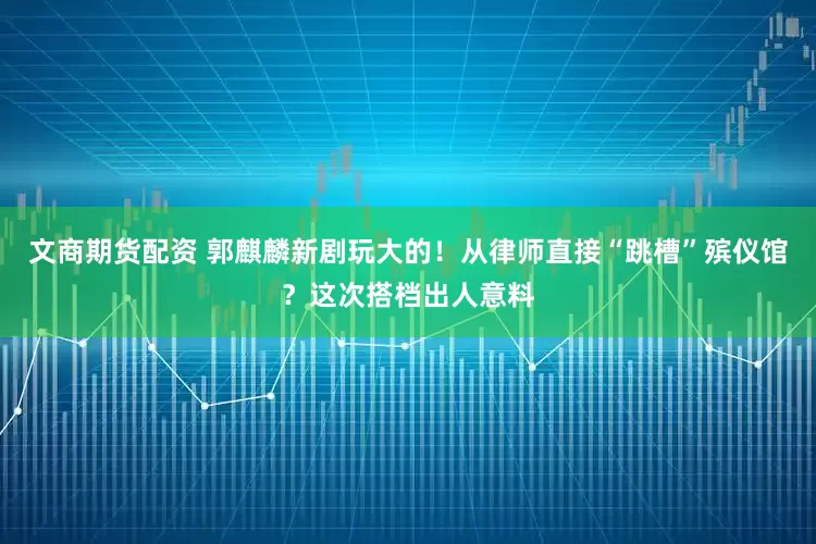 文商期货配资 郭麒麟新剧玩大的！从律师直接“跳槽”殡仪馆？这次搭档出人意料