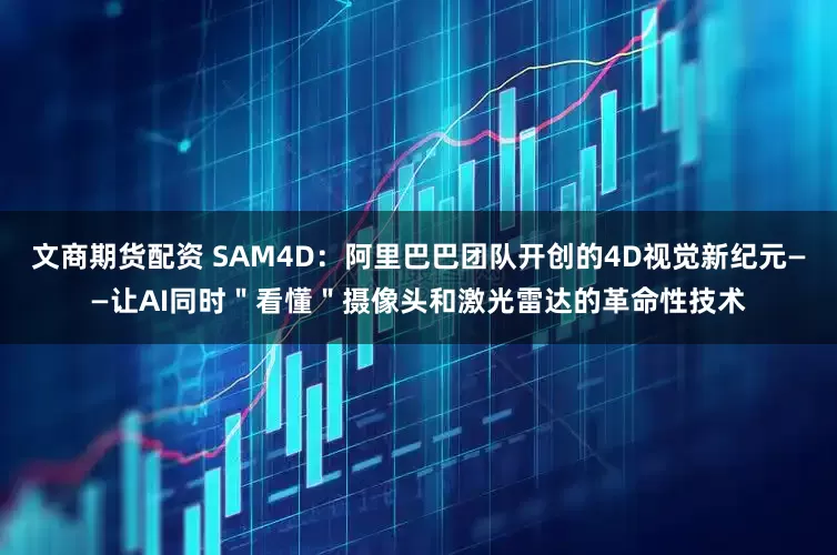 文商期货配资 SAM4D：阿里巴巴团队开创的4D视觉新纪元——让AI同时＂看懂＂摄像头和激光雷达的革命性技术