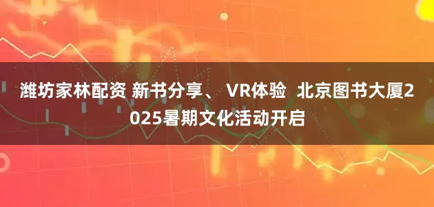 潍坊家林配资 新书分享、 VR体验  北京图书大厦2025暑期文化活动开启