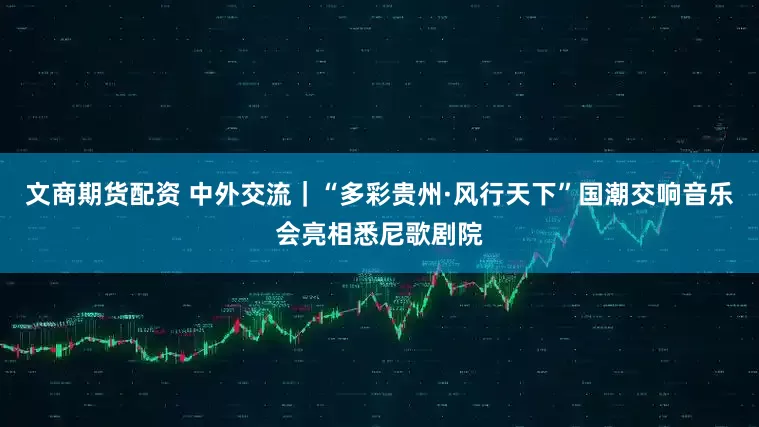 文商期货配资 中外交流|“多彩贵州·风行天下”国潮交响音乐会亮相悉尼歌剧院