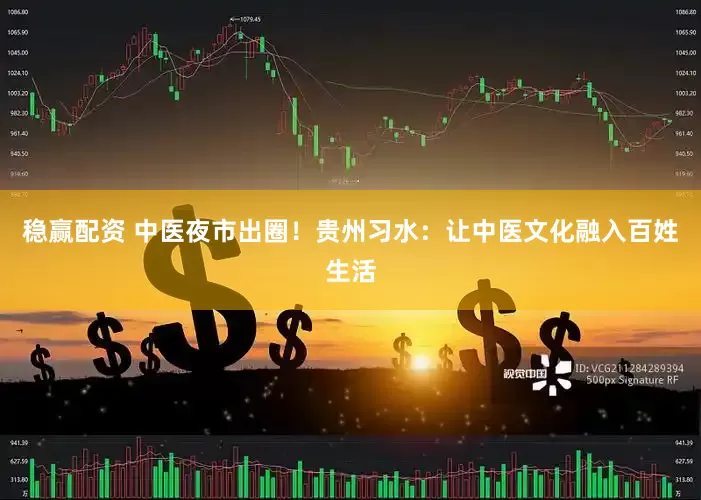 稳赢配资 中医夜市出圈！贵州习水：让中医文化融入百姓生活
