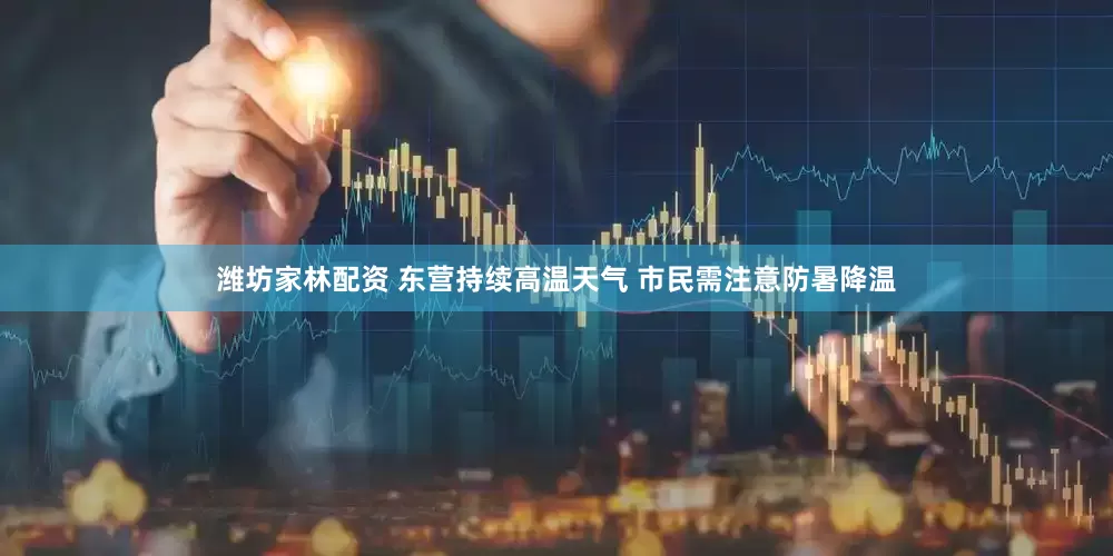 潍坊家林配资 东营持续高温天气 市民需注意防暑降温