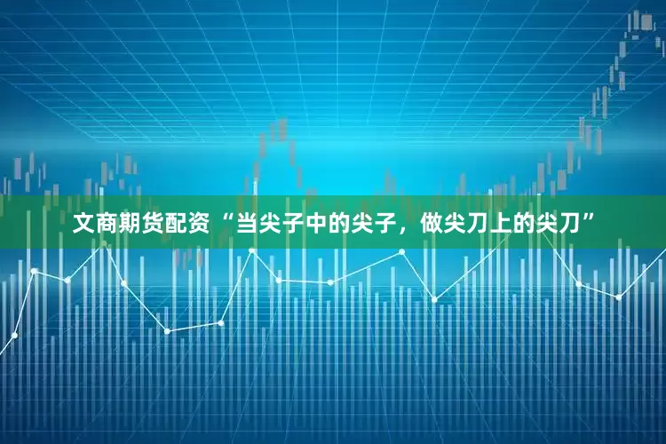 文商期货配资 “当尖子中的尖子，做尖刀上的尖刀”