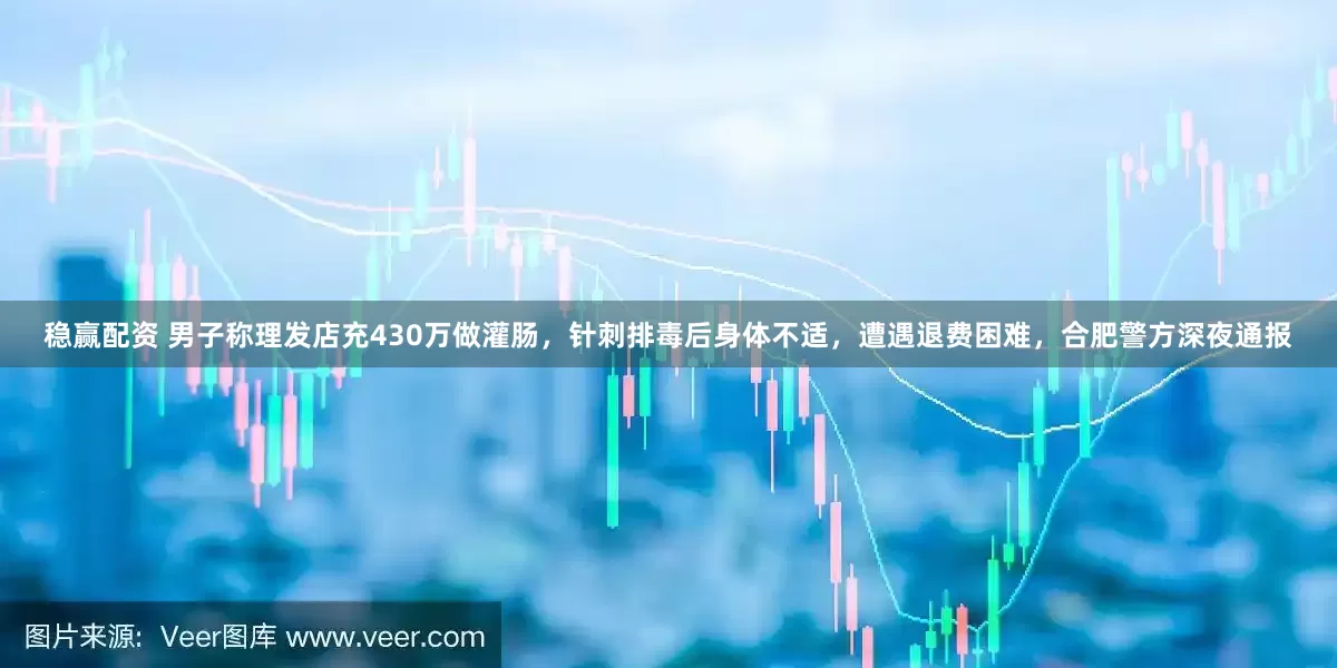 稳赢配资 男子称理发店充430万做灌肠，针刺排毒后身体不适，遭遇退费困难，合肥警方深夜通报