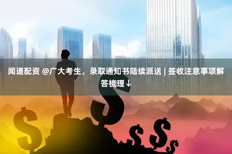 闻道配资 @广大考生，录取通知书陆续派送 | 签收注意事项解答梳理↓