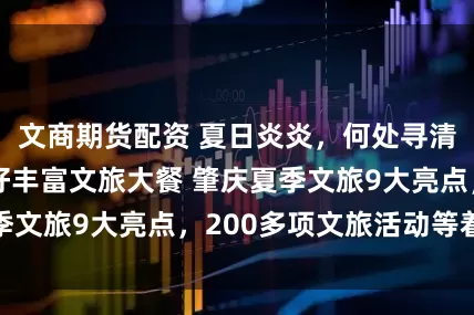 文商期货配资 夏日炎炎，何处寻清凉？肇庆已备好丰富文旅大餐 肇庆夏季文旅9大亮点，200多项文旅活动等着你