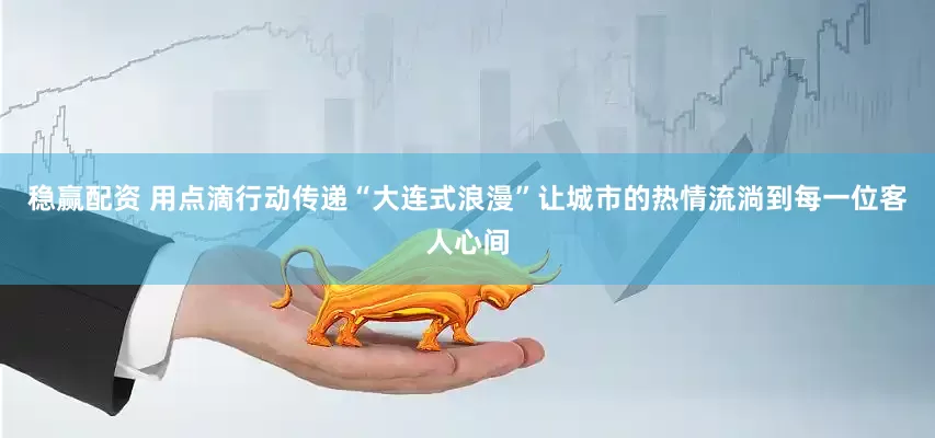 稳赢配资 用点滴行动传递“大连式浪漫”让城市的热情流淌到每一位客人心间
