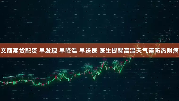 文商期货配资 早发现 早降温 早送医 医生提醒高温天气谨防热射病
