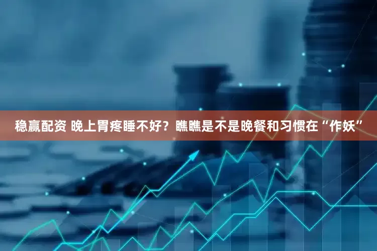 稳赢配资 晚上胃疼睡不好？瞧瞧是不是晚餐和习惯在“作妖”
