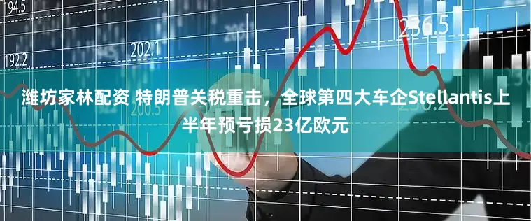 潍坊家林配资 特朗普关税重击，全球第四大车企Stellantis上半年预亏损23亿欧元