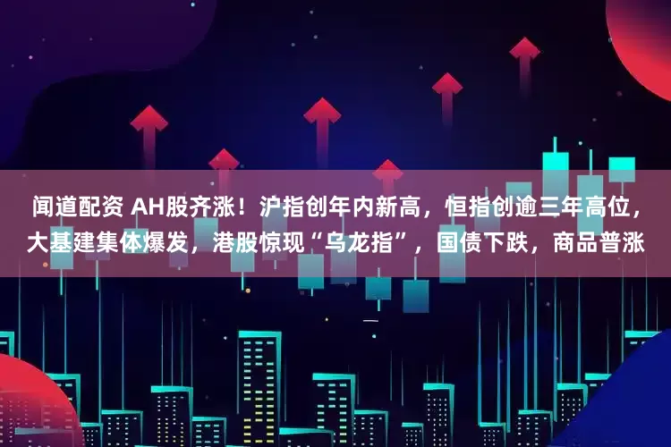 闻道配资 AH股齐涨！沪指创年内新高，恒指创逾三年高位，大基建集体爆发，港股惊现“乌龙指”，国债下跌，商品普涨