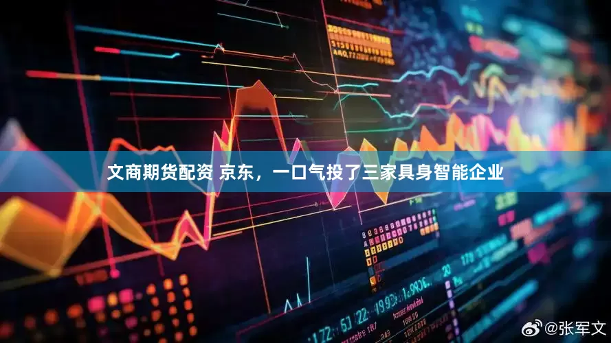 文商期货配资 京东，一口气投了三家具身智能企业