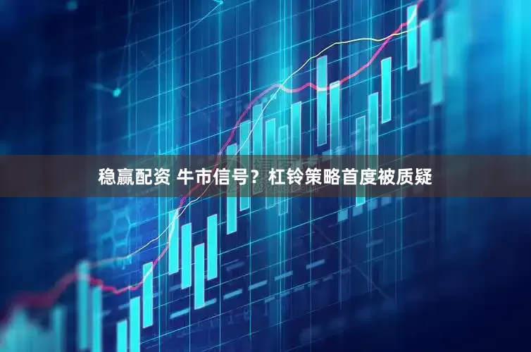 稳赢配资 牛市信号？杠铃策略首度被质疑