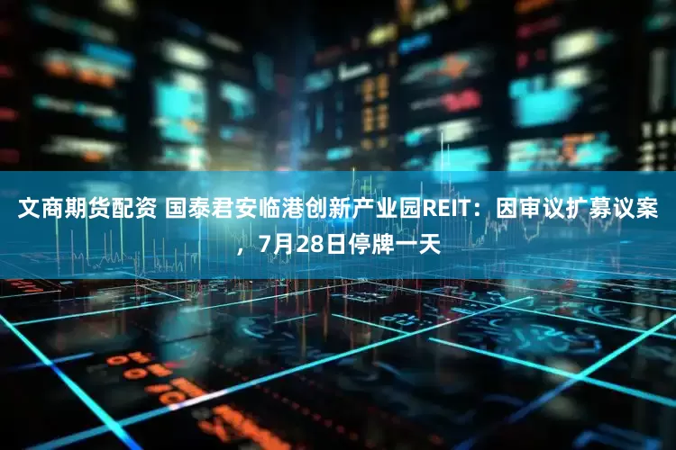 文商期货配资 国泰君安临港创新产业园REIT：因审议扩募议案，7月28日停牌一天