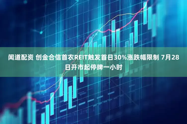 闻道配资 创金合信首农REIT触发首日30%涨跌幅限制 7月28日开市起停牌一小时