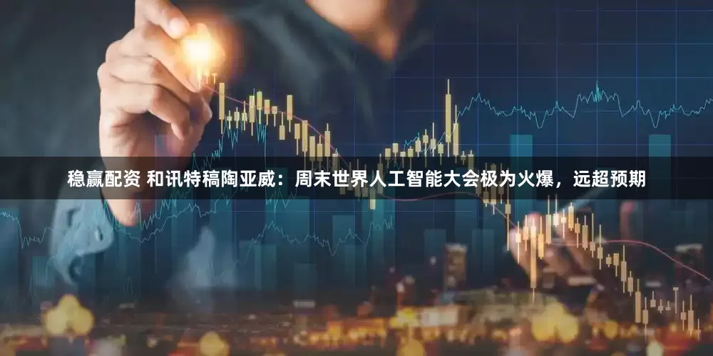 稳赢配资 和讯特稿陶亚威：周末世界人工智能大会极为火爆，远超预期