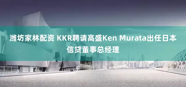 潍坊家林配资 KKR聘请高盛Ken Murata出任日本信贷董事总经理