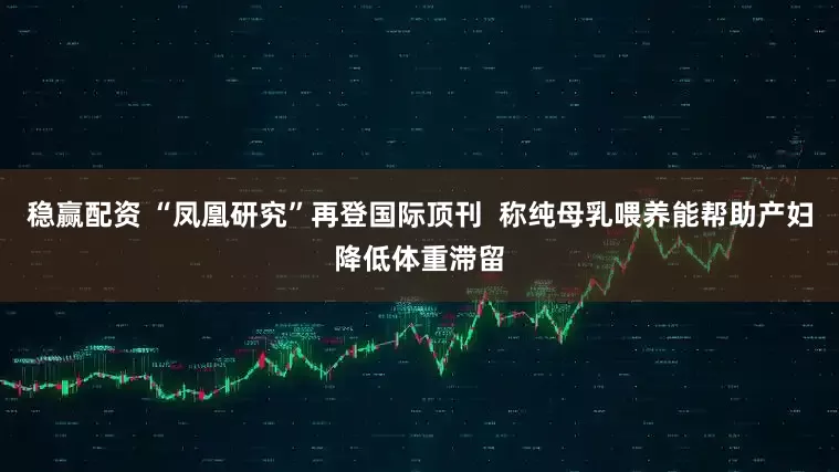 稳赢配资 “凤凰研究”再登国际顶刊  称纯母乳喂养能帮助产妇降低体重滞留