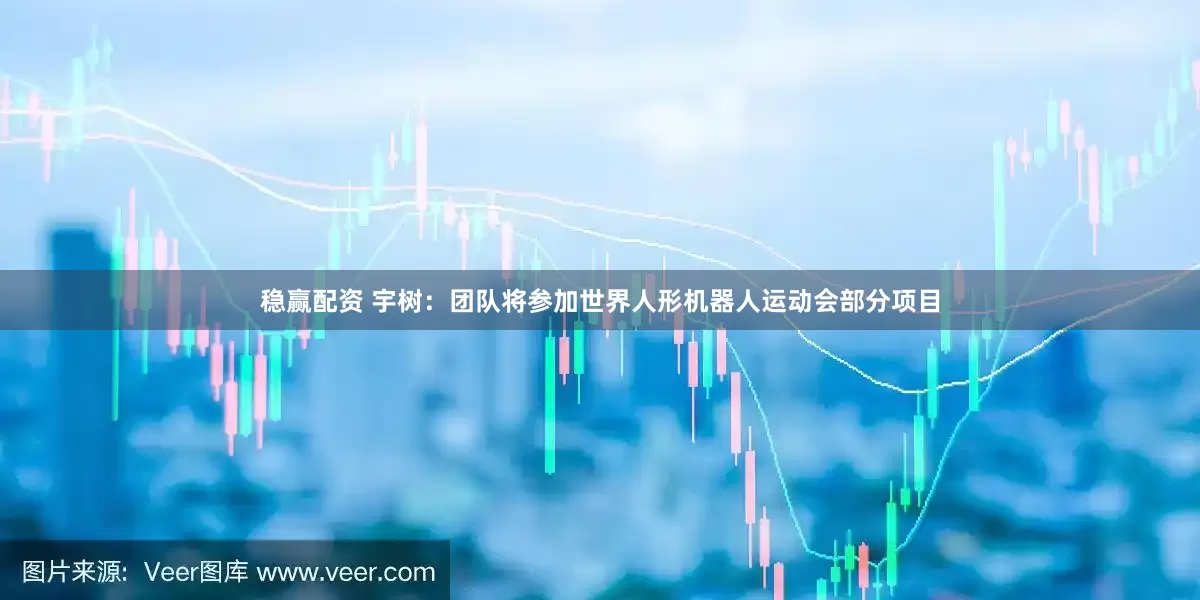 稳赢配资 宇树：团队将参加世界人形机器人运动会部分项目