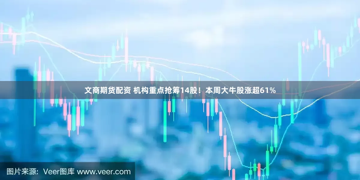 文商期货配资 机构重点抢筹14股！本周大牛股涨超61%