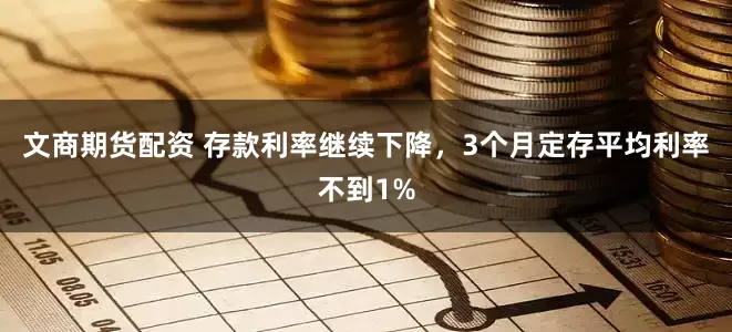 文商期货配资 存款利率继续下降，3个月定存平均利率不到1%