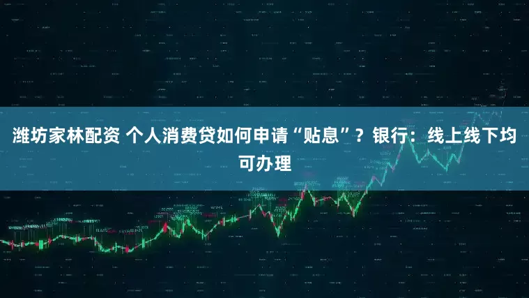 潍坊家林配资 个人消费贷如何申请“贴息”?银行:线上线下均可办理