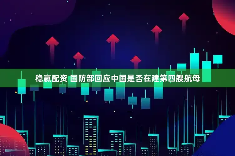稳赢配资 国防部回应中国是否在建第四艘航母