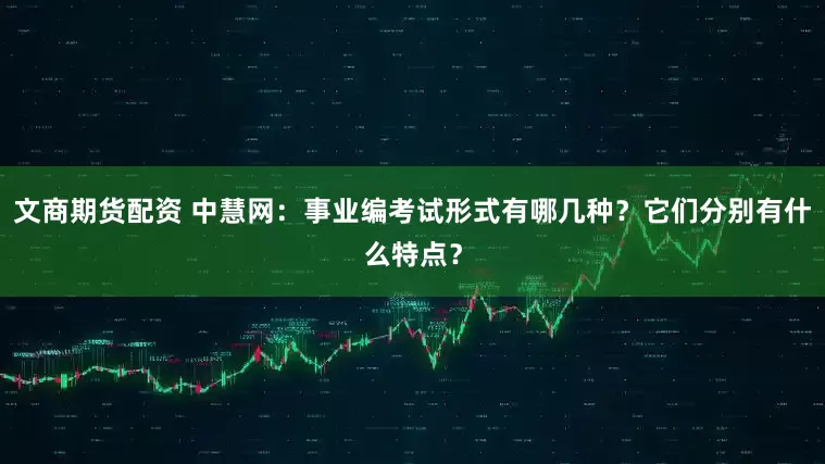 文商期货配资 中慧网：事业编考试形式有哪几种？它们分别有什么特点？
