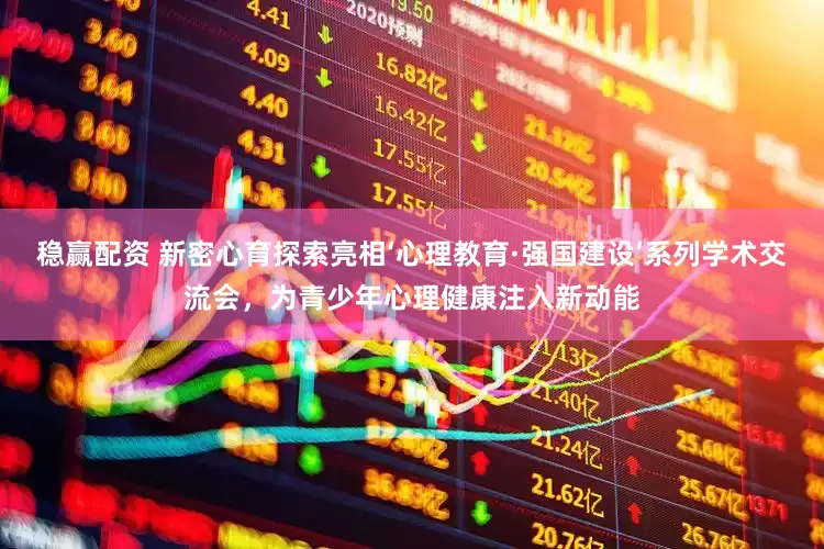 稳赢配资 新密心育探索亮相‘心理教育·强国建设’系列学术交流会，为青少年心理健康注入新动能